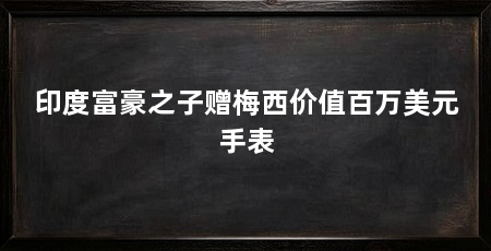 印度富豪之子赠梅西价值百万美元手表