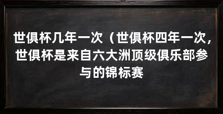 世俱杯几年一次（世俱杯四年一次，世俱杯是来自六大洲顶级俱乐部参与的锦标赛