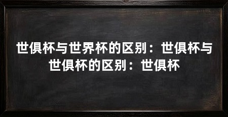 世俱杯与世界杯的区别：世俱杯与世俱杯的区别：世俱杯