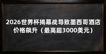 2026世界杯揭幕战导致墨西哥酒店价格飙升（最高超3000美元）