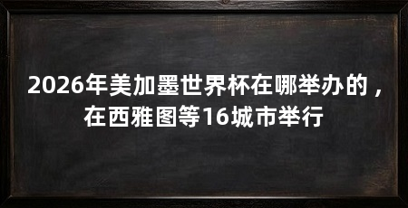 2026年美加墨世界杯在哪举办的 ,在西雅图等16城市举行