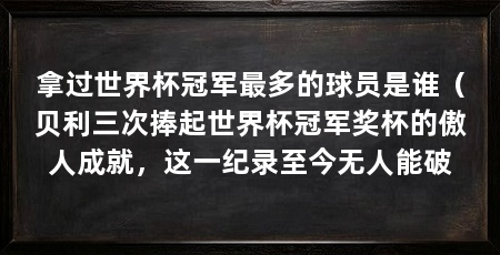 拿过世界杯冠军最多的球员是谁（贝利三次捧起世界杯冠军奖杯的傲人成就，这一纪录至今无人能破