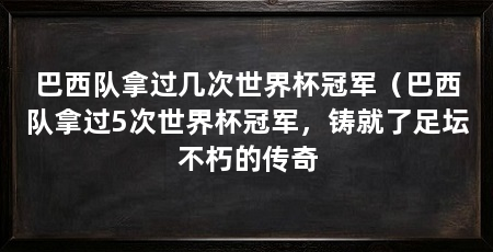巴西队拿过几次世界杯冠军(巴西队拿过5次世界杯冠军,铸就了足坛不朽的传奇