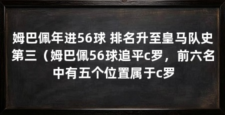 姆巴佩年进56球 排名升至皇马队史第三(姆巴佩56球追平c罗,前六名中有五个位置属于c罗
