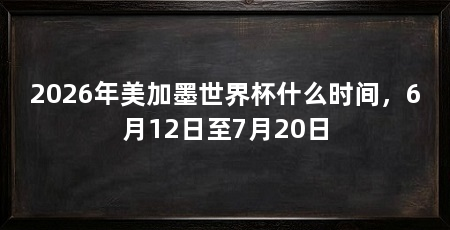 2026年美加墨世界杯什么时间，6月12日至7月20日