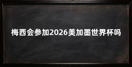 梅西会参加2026美加墨世界杯吗