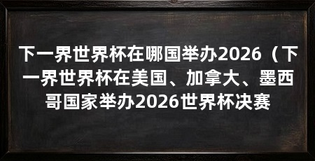 下一界世界杯在哪国举办2026(下一界世界杯在美国、加拿大、墨西哥国家举办2026世界杯决赛