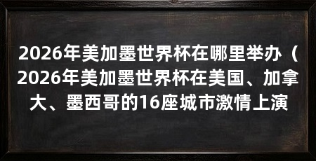 2026年美加墨世界杯在哪里举办(2026年美加墨世界杯在美国、加拿大、墨西哥的16座城市激情上演