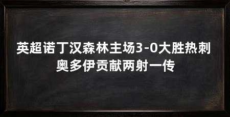 英超诺丁汉森林主场3-0大胜热刺 奥多伊贡献两射一传
