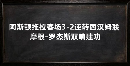 阿斯顿维拉客场3-2逆转西汉姆联 摩根-罗杰斯双响建功