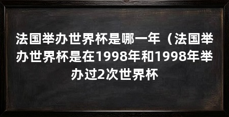 法国举办世界杯是哪一年（法国举办世界杯是在1998年和1998年举办过2次世界杯