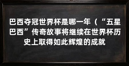 巴西夺冠世界杯是哪一年(“五星巴西”传奇故事将继续在世界杯历史上取得如此辉煌的成就