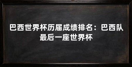 巴西世界杯历届成绩排名：巴西队最后一座世界杯