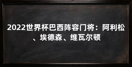 2022世界杯巴西阵容门将:阿利松、埃德森、维瓦尔顿