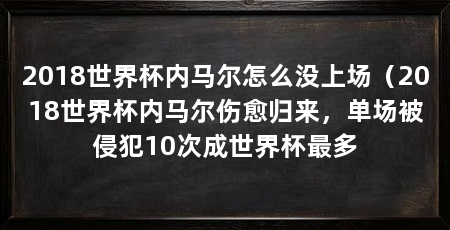 2018世界杯内马尔怎么没上场（2018世界杯内马尔伤愈归来，单场被侵犯10次成世界杯最多