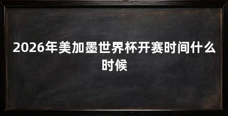 2026年美加墨世界杯开赛时间什么时候