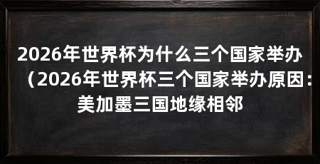 2026年世界杯为什么三个国家举办(2026年世界杯三个国家举办原因:美加墨三国地缘相邻