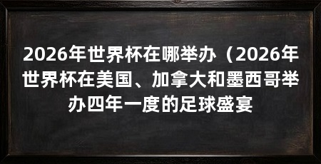2026年世界杯在哪举办(2026年世界杯在美国、加拿大和墨西哥举办四年一度的足球盛宴