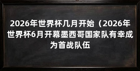2026年世界杯几月开始(2026年世界杯6月开幕墨西哥国家队有幸成为首战队伍