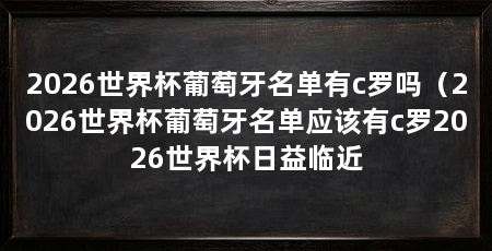 2026世界杯葡萄牙名单有c罗吗（2026世界杯葡萄牙名单应该有c罗2026世界杯日益临近