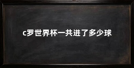 c罗世界杯一共进了多少球