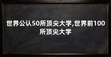 世界公认50所顶尖大学,世界前100所顶尖大学