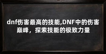 dnf伤害最高的技能,DNF中的伤害巅峰,探索技能的极致力量
