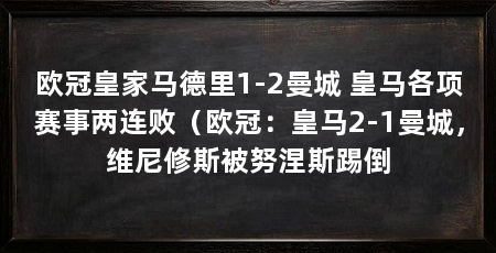 欧冠皇家马德里1-2曼城 皇马各项赛事两连败(欧冠:皇马2-1曼城,维尼修斯被努涅斯踢倒