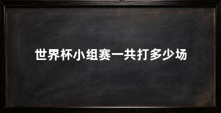 世界杯小组赛一共打多少场