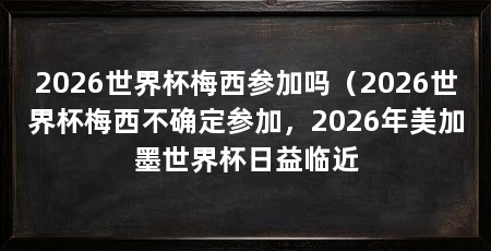 2026世界杯梅西参加吗（2026世界杯梅西不确定参加，2026年美加墨世界杯日益临近