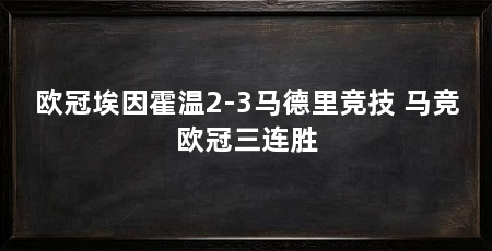 欧冠埃因霍温2-3马德里竞技 马竞欧冠三连胜
