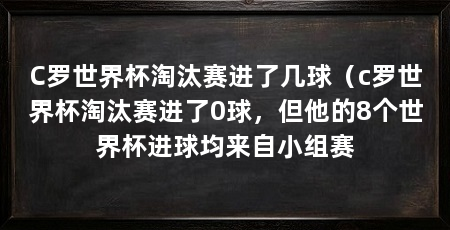 C罗世界杯淘汰赛进了几球(c罗世界杯淘汰赛进了0球,但他的8个世界杯进球均来自小组赛