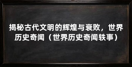 揭秘古代文明的辉煌与衰败,世界历史奇闻(世界历史奇闻轶事)