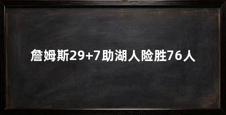 詹姆斯29+7助湖人险胜76人