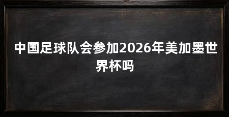 中国足球队会参加2026年美加墨世界杯吗