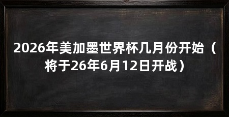 2026年美加墨世界杯几月份开始(将于26年6月12日开战)