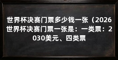 世界杯决赛门票多少钱一张（2026世界杯决赛门票一张是：一类票：2030美元、四类票