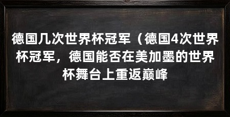 德国几次世界杯冠军（德国4次世界杯冠军，德国能否在美加墨的世界杯舞台上重返巅峰