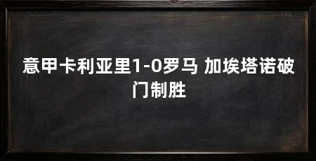 意甲卡利亚里1-0罗马 加埃塔诺破门制胜