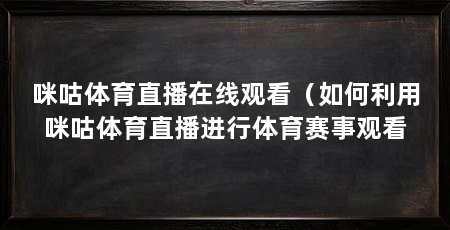 咪咕体育直播在线观看（如何利用咪咕体育直播进行体育赛事观看