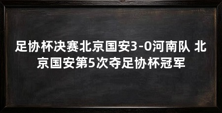 足协杯决赛北京国安3-0河南队 北京国安第5次夺足协杯冠军
