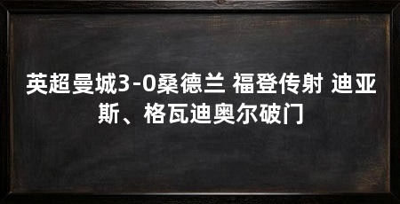 英超曼城3-0桑德兰 福登传射 迪亚斯、格瓦迪奥尔破门