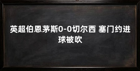 英超伯恩茅斯0-0切尔西 塞门约进球被吹