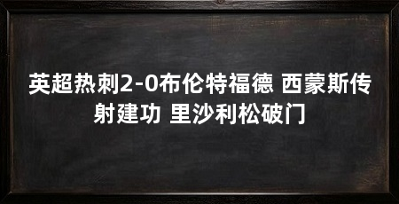 英超热刺2-0布伦特福德 西蒙斯传射建功 里沙利松破门