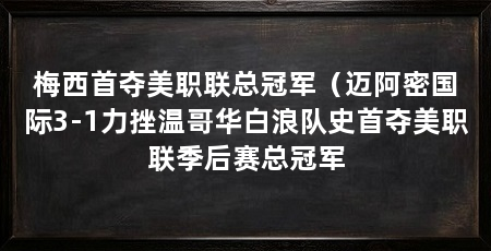 梅西首夺美职联总冠军（迈阿密国际3-1力挫温哥华白浪队史首夺美职联季后赛总冠军
