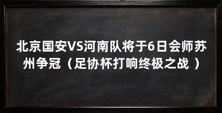 北京国安VS河南队将于6日会师苏州争冠(足协杯打响终极之战 )