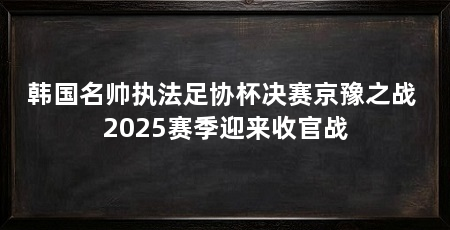 韩国名帅执法足协杯决赛京豫之战 2025赛季迎来收官战