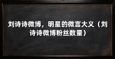 刘诗诗微博,明星的微言大义(刘诗诗微博粉丝数量)