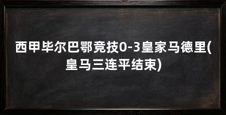 西甲毕尔巴鄂竞技0-3皇家马德里(皇马三连平结束)