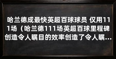 哈兰德成最快英超百球球员 仅用111场(哈兰德111场英超百球里程碑创造令人瞩目的效率创造了令人瞩目的效率